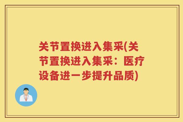 关节置换进入集采(关节置换进入集采：医疗设备进一步提升品质)