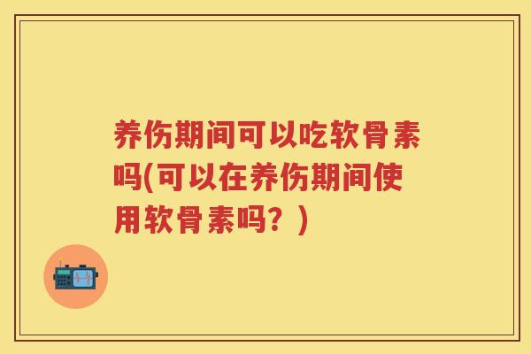 养伤期间可以吃软骨素吗(可以在养伤期间使用软骨素吗?) 养伤期间可以吃软骨素吗(可以在养伤期间使用软骨素吗?)