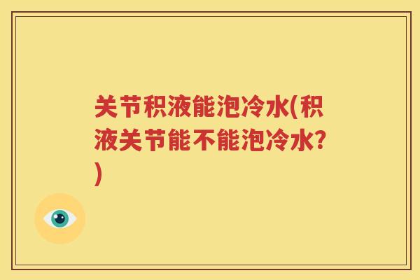 关节积液能泡冷水(积液关节能不能泡冷水?) 关节积液能泡冷水(积液关节能不能泡冷水?)