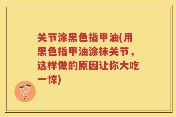 关节涂黑色指甲油(用黑色指甲油涂抹关节,这样做的原因让你大吃一惊) 关节涂黑色指甲油(用黑色指甲油涂抹关节,这样做的原因让你大吃一惊)