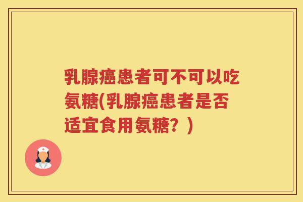 乳腺患者可不可以吃氨糖(乳腺患者是否适宜食用氨糖？)