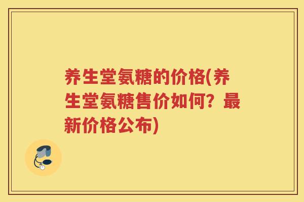 养生堂氨糖的价格(养生堂氨糖售价如何?新价格公布) 养生堂氨糖的价格(养生堂氨糖售价如何?新价格公布)