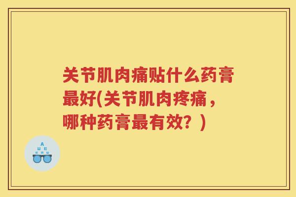 关节肌肉痛贴什么药膏好(关节肌肉,哪种药膏有效?) 关节肌肉痛贴什么药膏好(关节肌肉,哪种药膏有效?)