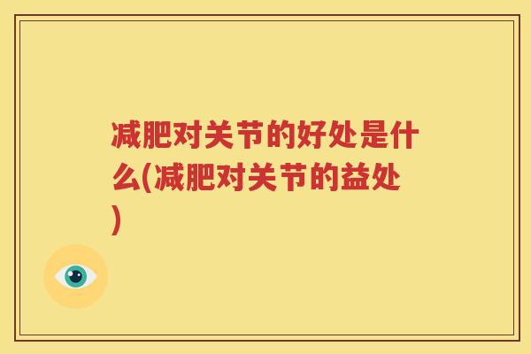 对关节的好处是什么(对关节的益处) 对关节的好处是什么(对关节的益处)