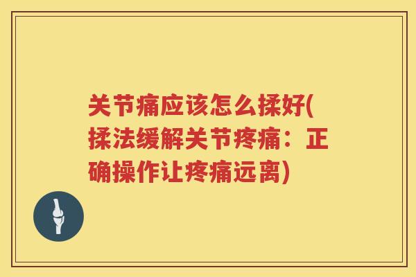 关节痛应该怎么揉好(揉法缓解关节:正确操作让远离) 关节痛应该怎么揉好(揉法缓解关节:正确操作让远离)
