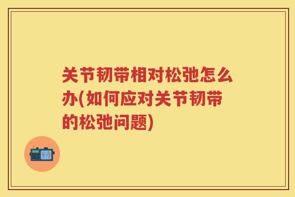 关节韧带相对松弛怎么办(如何应对关节韧带的松弛问题) 关节韧带相对松弛怎么办(如何应对关节韧带的松弛问题)
