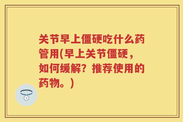 关节早上吃什么药管用(早上关节,如何缓解?推荐使用的。) 关节早上吃什么药管用(早上关节,如何缓解?推荐使用的。)