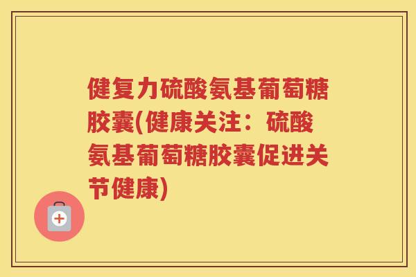 健复力硫酸氨基葡萄糖胶囊(健康关注:硫酸氨基葡萄糖胶囊促进关节健康) 健复力硫酸氨基葡萄糖胶囊(健康关注:硫酸氨基葡萄糖胶囊促进关节健康)