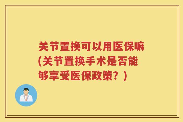 关节置换可以用医保嘛(关节置换手术是否能够享受医保政策?) 关节置换可以用医保嘛(关节置换手术是否能够享受医保政策?)