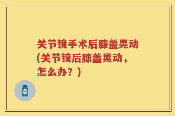关节镜手术后膝盖晃动(关节镜后膝盖晃动,怎么办?) 关节镜手术后膝盖晃动(关节镜后膝盖晃动,怎么办?)