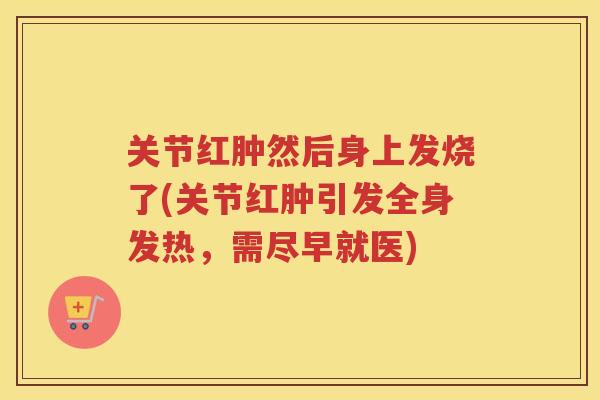 关节红肿然后身上发烧了(关节红肿引发全身发热,需尽早就医) 关节红肿然后身上发烧了(关节红肿引发全身发热,需尽早就医)