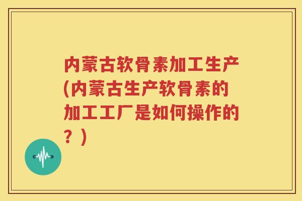 内蒙古软骨素加工生产(内蒙古生产软骨素的加工工厂是如何操作的?) 内蒙古软骨素加工生产(内蒙古生产软骨素的加工工厂是如何操作的?)