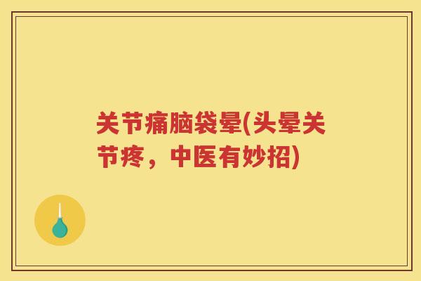 关节痛脑袋晕(头晕关节疼,中医有妙招) 关节痛脑袋晕(头晕关节疼,中医有妙招)