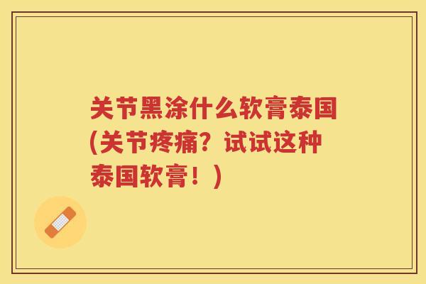 关节黑涂什么软膏泰国(关节?试试这种泰国软膏!) 关节黑涂什么软膏泰国(关节?试试这种泰国软膏!)