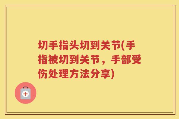 切手指头切到关节(手指被切到关节,手部受伤处理方法分享) 切手指头切到关节(手指被切到关节,手部受伤处理方法分享)