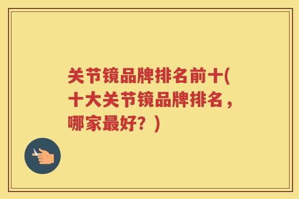 关节镜品牌排名前十(十大关节镜品牌排名,哪家好?) 关节镜品牌排名前十(十大关节镜品牌排名,哪家好?)