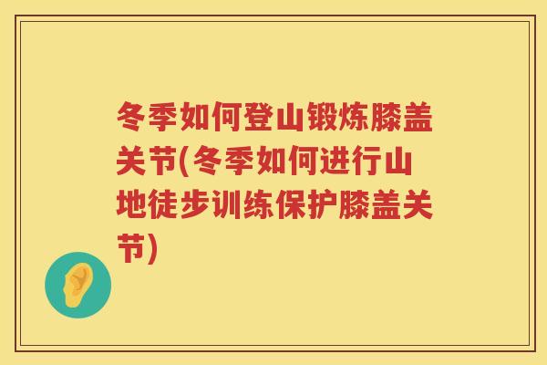 冬季如何登山锻炼膝盖关节(冬季如何进行山地徒步训练保护膝盖关节) 冬季如何登山锻炼膝盖关节(冬季如何进行山地徒步训练保护膝盖关节)