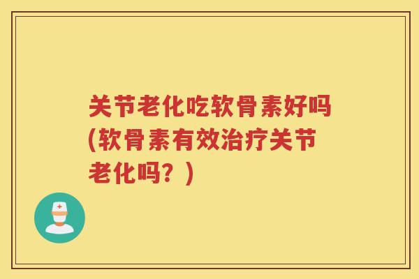 关节老化吃软骨素好吗(软骨素有效关节老化吗？)