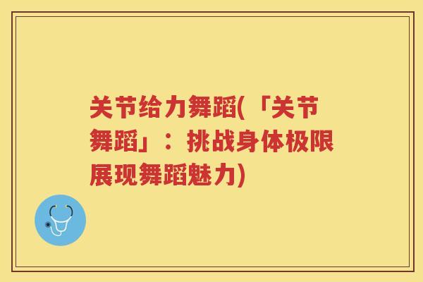 关节给力舞蹈(「关节舞蹈」：挑战身体极限展现舞蹈魅力)