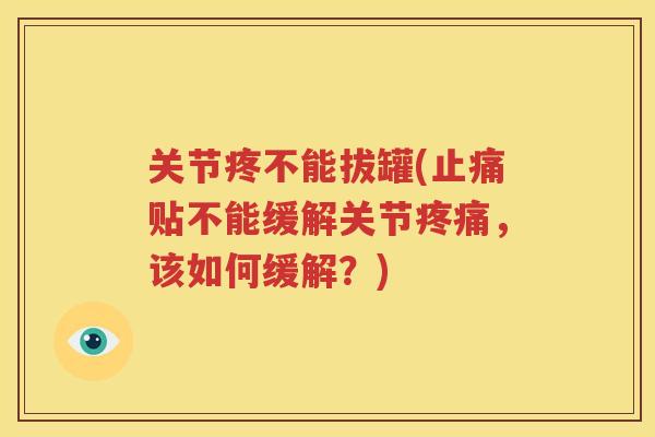关节疼不能拔罐(贴不能缓解关节,该如何缓解?) 关节疼不能拔罐(贴不能缓解关节,该如何缓解?)