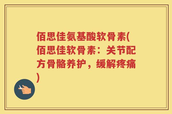 佰思佳氨基酸软骨素(佰思佳软骨素:关节配方骨骼养护,缓解) 佰思佳氨基酸软骨素(佰思佳软骨素:关节配方骨骼养护,缓解)