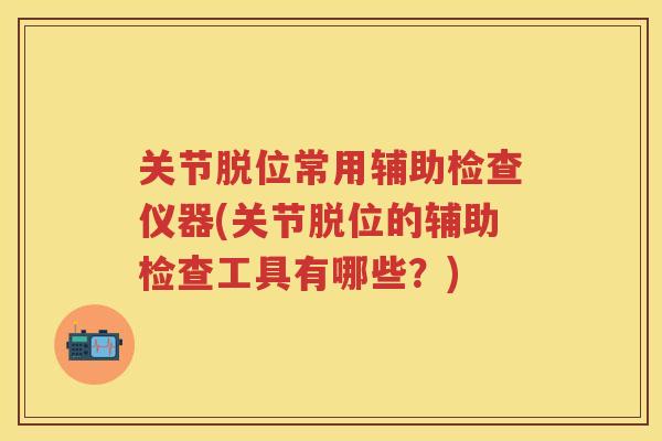 关节脱位常用辅助检查仪器(关节脱位的辅助检查工具有哪些？)