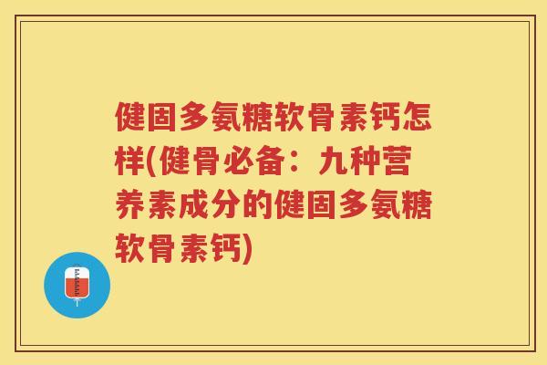 健固多氨糖软骨素钙怎样(健骨必备：九种营养素成分的健固多氨糖软骨素钙)