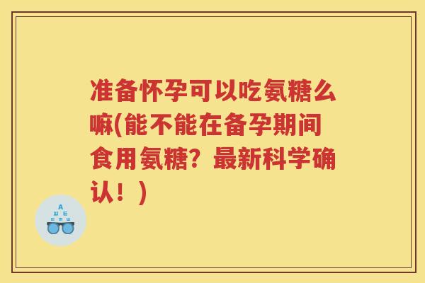 准备怀孕可以吃氨糖么嘛(能不能在备孕期间食用氨糖?新科学确认!) 准备怀孕可以吃氨糖么嘛(能不能在备孕期间食用氨糖?新科学确认!)