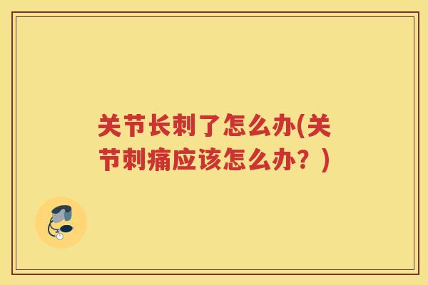 关节长刺了怎么办(关节刺痛应该怎么办?) 关节长刺了怎么办(关节刺痛应该怎么办?)