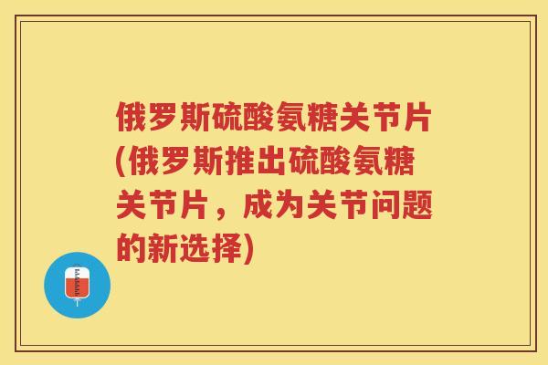 俄罗斯硫酸氨糖关节片(俄罗斯推出硫酸氨糖关节片,成为关节问题的新选择) 俄罗斯硫酸氨糖关节片(俄罗斯推出硫酸氨糖关节片,成为关节问题的新选择)