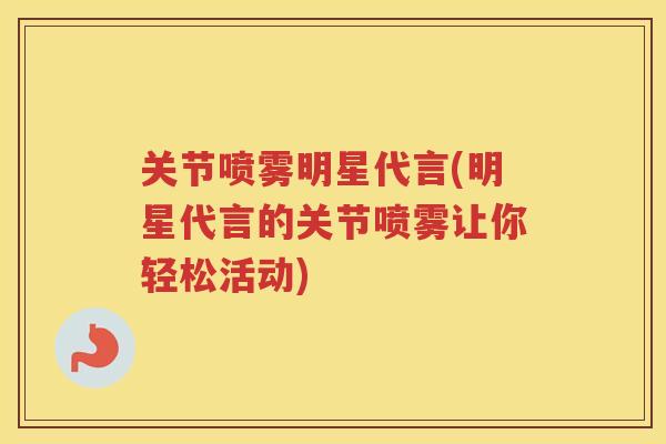 关节喷雾明星代言(明星代言的关节喷雾让你轻松活动) 关节喷雾明星代言(明星代言的关节喷雾让你轻松活动)