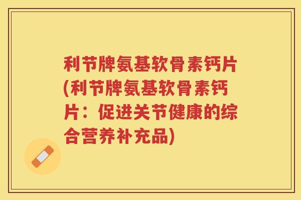 利节牌氨基软骨素钙片(利节牌氨基软骨素钙片：促进关节健康的综合营养补充品)