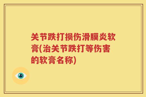 关节跌打损伤软膏(关节跌打等伤害的软膏名称) 关节跌打损伤软膏(关节跌打等伤害的软膏名称)