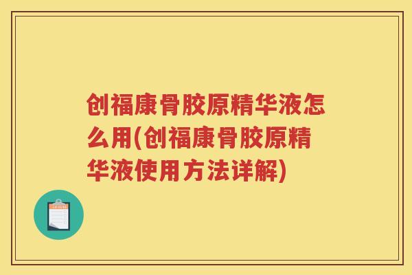 创福康骨胶原精华液怎么用(创福康骨胶原精华液使用方法详解)