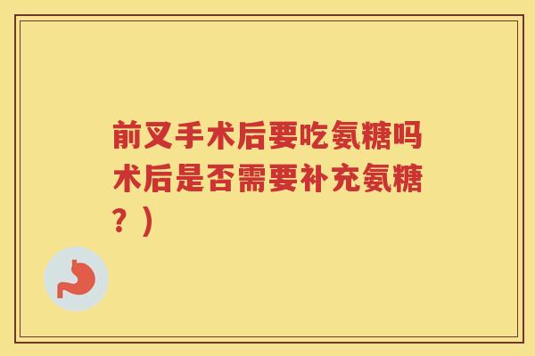 前叉手术后要吃氨糖吗术后是否需要补充氨糖?) 前叉手术后要吃氨糖吗术后是否需要补充氨糖?)