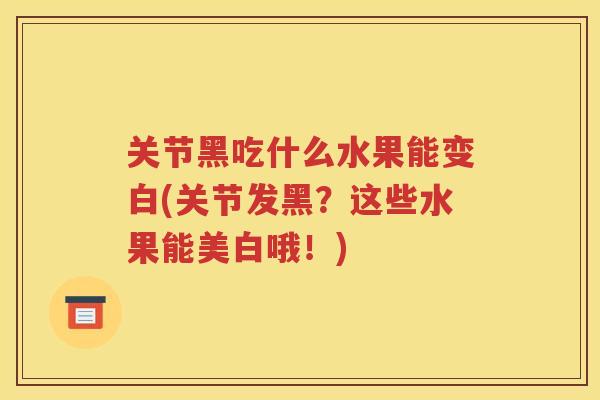 关节黑吃什么水果能变白(关节发黑?这些水果能美白哦!) 关节黑吃什么水果能变白(关节发黑?这些水果能美白哦!)