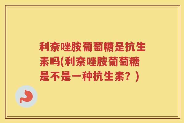 利奈唑胺葡萄糖是抗生素吗(利奈唑胺葡萄糖是不是一种抗生素?) 利奈唑胺葡萄糖是抗生素吗(利奈唑胺葡萄糖是不是一种抗生素?)
