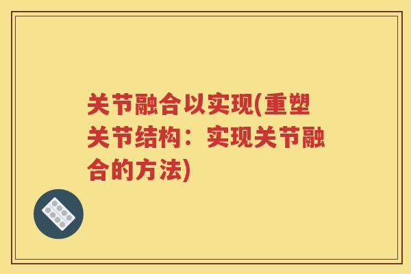 关节融合以实现(重塑关节结构:实现关节融合的方法) 关节融合以实现(重塑关节结构:实现关节融合的方法)