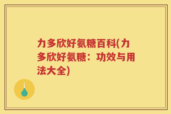 力多欣好氨糖百科(力多欣好氨糖:功效与用法大全) 力多欣好氨糖百科(力多欣好氨糖:功效与用法大全)