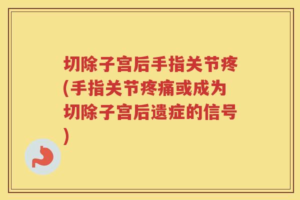 切除子宫后手指关节疼(手指关节或成为切除子宫后遗症的信号)