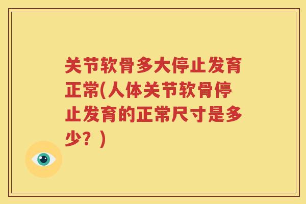 关节软骨多大停止发育正常(人体关节软骨停止发育的正常尺寸是多少?) 关节软骨多大停止发育正常(人体关节软骨停止发育的正常尺寸是多少?)
