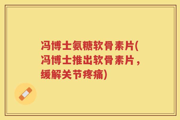 冯博士氨糖软骨素片(冯博士推出软骨素片,缓解关节) 冯博士氨糖软骨素片(冯博士推出软骨素片,缓解关节)