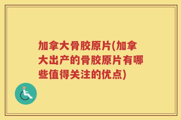 加拿大骨胶原片(加拿大出产的骨胶原片有哪些值得关注的优点) 加拿大骨胶原片(加拿大出产的骨胶原片有哪些值得关注的优点)