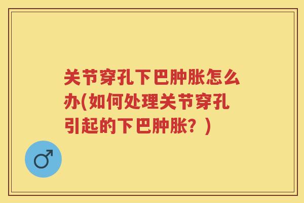 关节穿孔下巴怎么办(如何处理关节穿孔引起的下巴?) 关节穿孔下巴怎么办(如何处理关节穿孔引起的下巴?)
