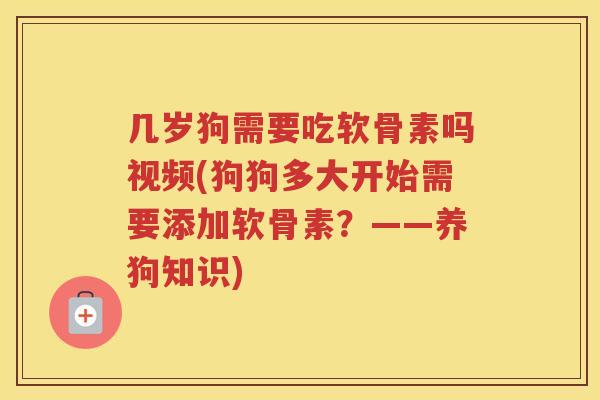 几岁狗需要吃软骨素吗视频(狗狗多大开始需要添加软骨素？——养狗知识)