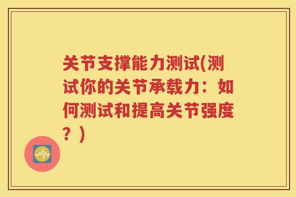 关节支撑能力测试(测试你的关节承载力:如何测试和提高关节强度?) 关节支撑能力测试(测试你的关节承载力:如何测试和提高关节强度?)