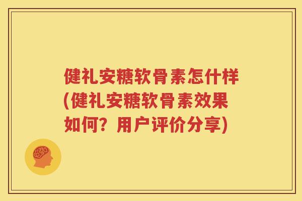 健礼安糖软骨素怎什样(健礼安糖软骨素效果如何?用户评价分享) 健礼安糖软骨素怎什样(健礼安糖软骨素效果如何?用户评价分享)