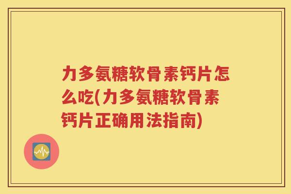 力多氨糖软骨素钙片怎么吃(力多氨糖软骨素钙片正确用法指南) 力多氨糖软骨素钙片怎么吃(力多氨糖软骨素钙片正确用法指南)