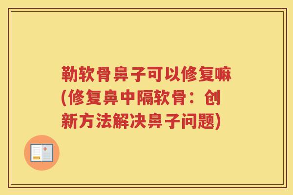 勒软骨鼻子可以修复嘛(修复鼻中隔软骨：创新方法解决鼻子问题)
