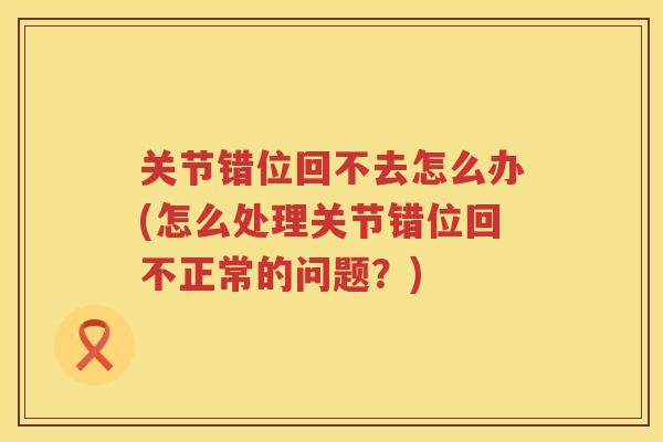 关节错位回不去怎么办(怎么处理关节错位回不正常的问题?) 关节错位回不去怎么办(怎么处理关节错位回不正常的问题?)